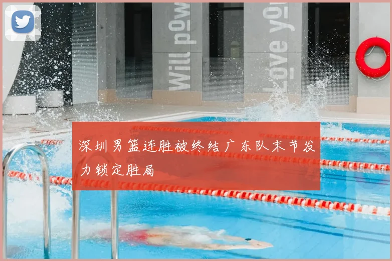 深圳男篮连胜被终结广东队末节发力锁定胜局
