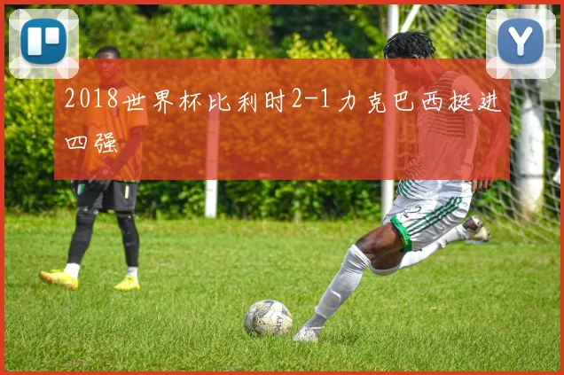 2018世界杯比利时2-1力克巴西挺进四强