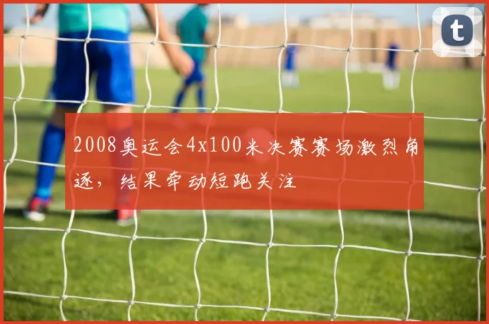 2008奥运会4x100米决赛赛场激烈角逐,结果牵动短跑关注