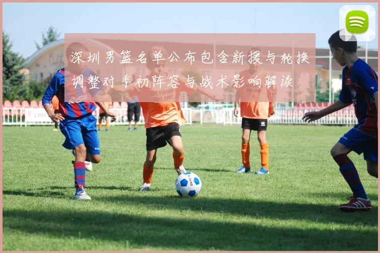 深圳男篮名单公布包含新援与轮换调整对季初阵容与战术影响解读