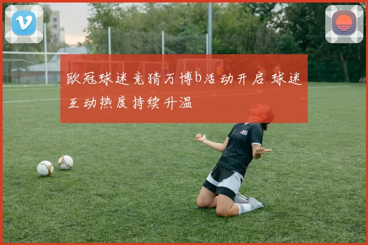 欧冠球迷竞猜万博b活动开启 球迷互动热度持续升温