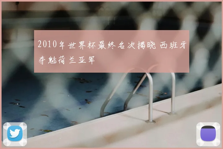 2010年世界杯最终名次揭晓 西班牙夺魁荷兰亚军