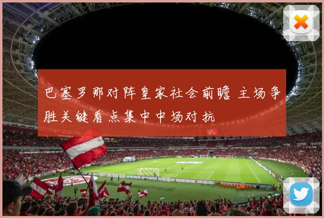 巴塞罗那对阵皇家社会前瞻 主场争胜关键看点集中中场对抗